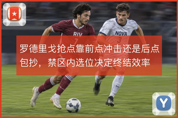 罗德里戈抢点靠前点冲击还是后点包抄，禁区内选位决定终结效率