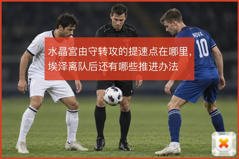 水晶宫由守转攻的提速点在哪里，埃泽离队后还有哪些推进办法