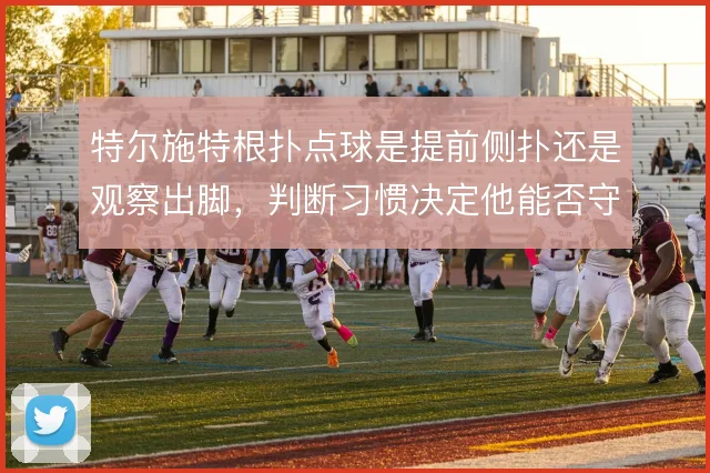 特尔施特根扑点球是提前侧扑还是观察出脚，判断习惯决定他能否守住十二码