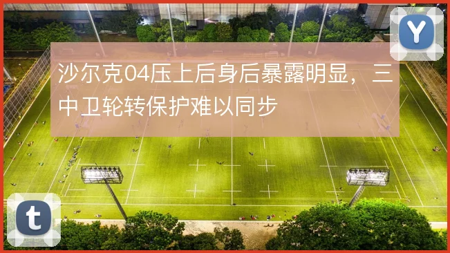 沙尔克04压上后身后暴露明显，三中卫轮转保护难以同步