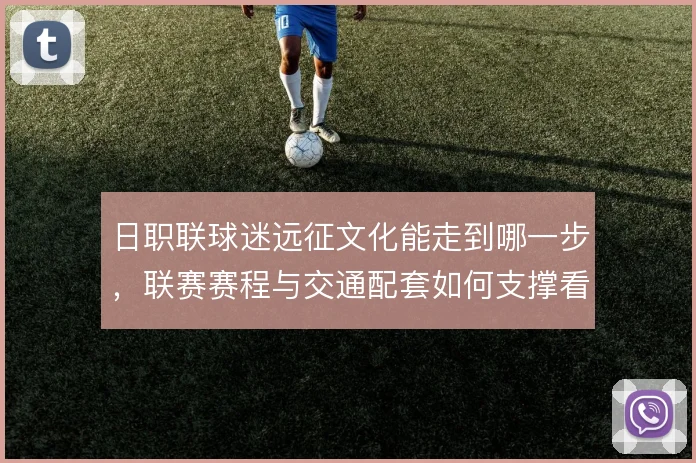 日职联球迷远征文化能走到哪一步，联赛赛程与交通配套如何支撑看台文化