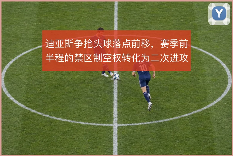 迪亚斯争抢头球落点前移，赛季前半程的禁区制空权转化为二次进攻机会