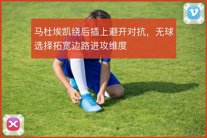 马杜埃凯绕后插上避开对抗，无球选择拓宽边路进攻维度