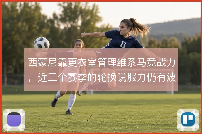 西蒙尼靠更衣室管理维系马竞战力，近三个赛季的轮换说服力仍有波动