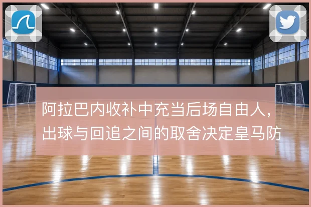 阿拉巴内收补中充当后场自由人,出球与回追之间的取舍决定皇马防线上限