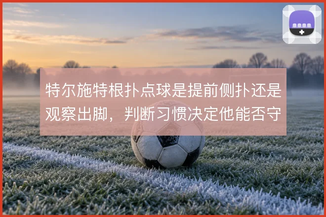 特尔施特根扑点球是提前侧扑还是观察出脚，判断习惯决定他能否守住十二码