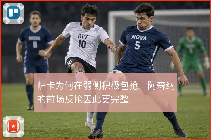 萨卡为何在弱侧积极包抢,阿森纳的前场反抢因此更完整