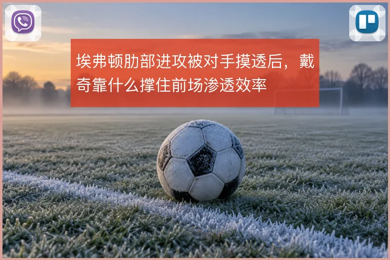 埃弗顿肋部进攻被对手摸透后，戴奇靠什么撑住前场渗透效率
