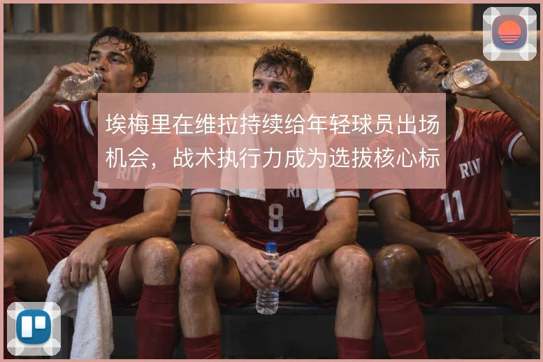 埃梅里在维拉持续给年轻球员出场机会，战术执行力成为选拔核心标准