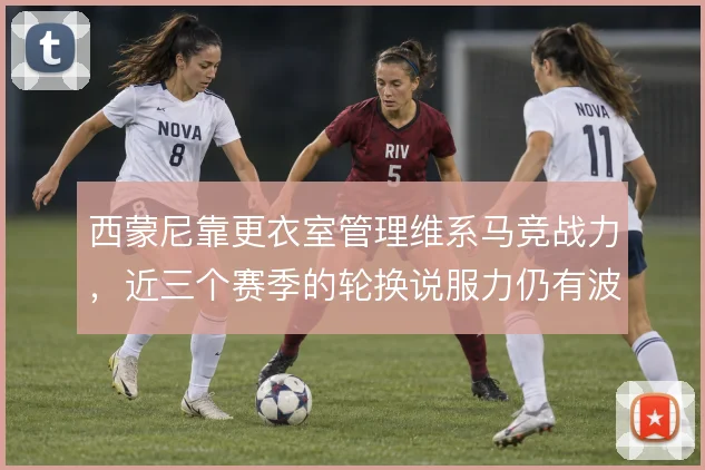 西蒙尼靠更衣室管理维系马竞战力，近三个赛季的轮换说服力仍有波动