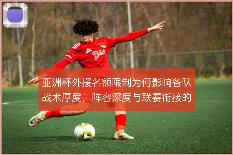 亚洲杯外援名额限制为何影响各队战术厚度，阵容深度与联赛衔接的矛盾