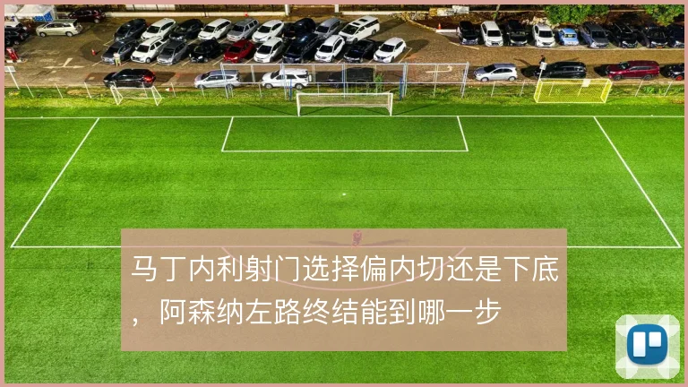 马丁内利射门选择偏内切还是下底,阿森纳左路终结能到哪一步