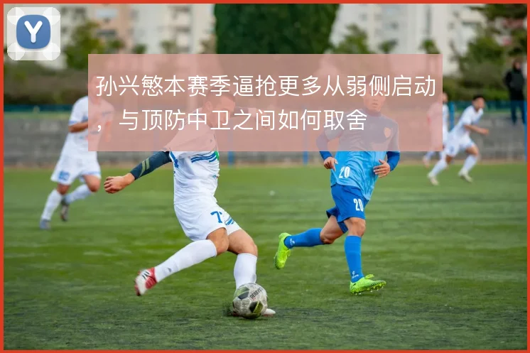 孙兴慜本赛季逼抢更多从弱侧启动，与顶防中卫之间如何取舍
