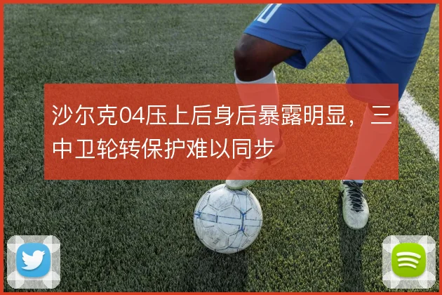 沙尔克04压上后身后暴露明显，三中卫轮转保护难以同步