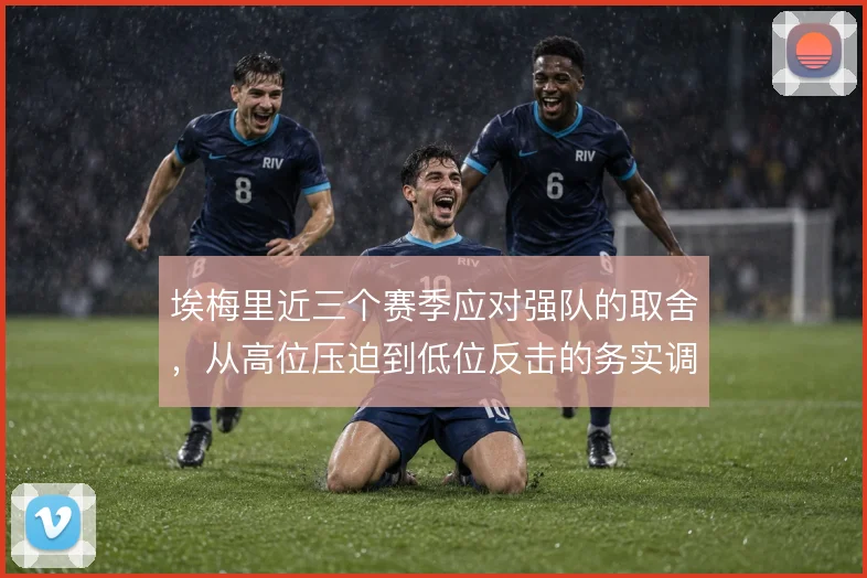 埃梅里近三个赛季应对强队的取舍，从高位压迫到低位反击的务实调整