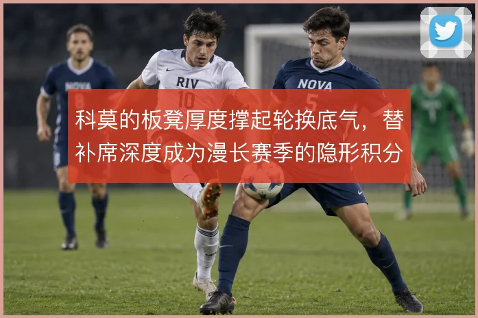 科莫的板凳厚度撑起轮换底气,替补席深度成为漫长赛季的隐形积分