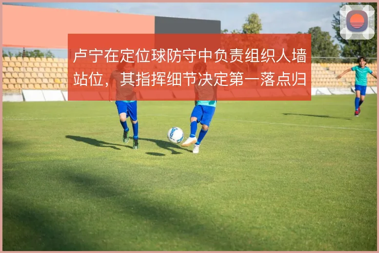 卢宁在定位球防守中负责组织人墙站位，其指挥细节决定第一落点归属