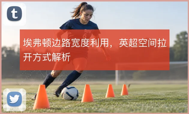 埃弗顿边路宽度利用，英超空间拉开方式解析