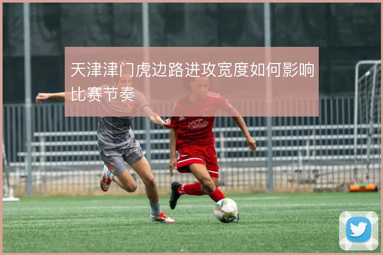 天津津门虎边路进攻宽度如何影响比赛节奏