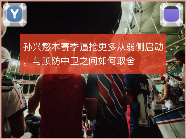 孙兴慜本赛季逼抢更多从弱侧启动，与顶防中卫之间如何取舍