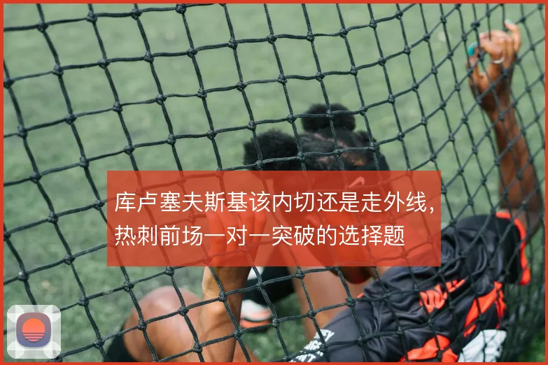库卢塞夫斯基该内切还是走外线，热刺前场一对一突破的选择题