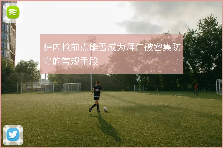 萨内抢前点能否成为拜仁破密集防守的常规手段