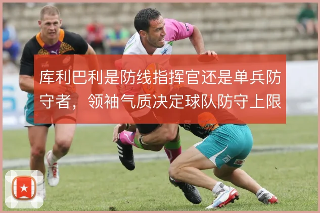库利巴利是防线指挥官还是单兵防守者,领袖气质决定球队防守上限