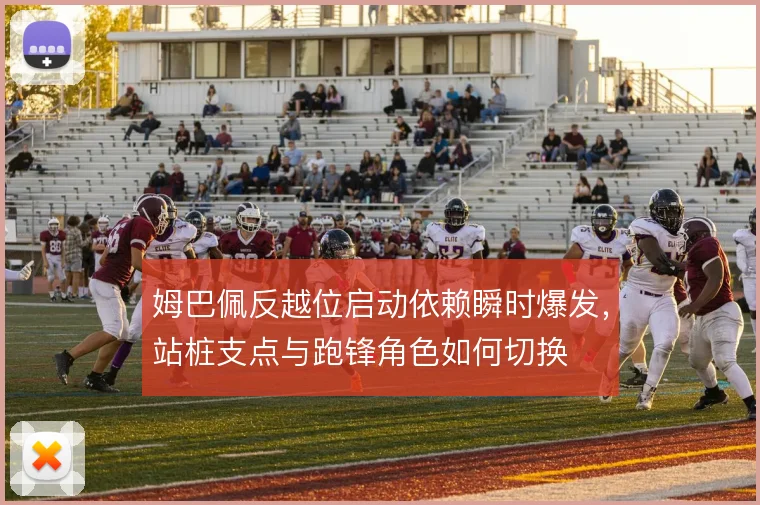 姆巴佩反越位启动依赖瞬时爆发，站桩支点与跑锋角色如何切换