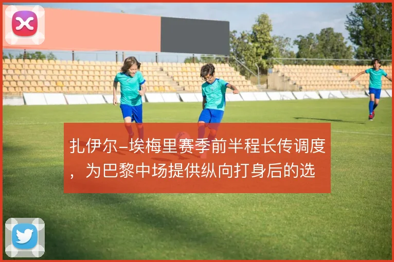 扎伊尔-埃梅里赛季前半程长传调度，为巴黎中场提供纵向打身后的选项