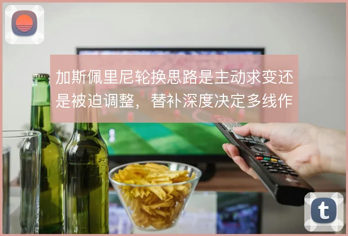 加斯佩里尼轮换思路是主动求变还是被迫调整,替补深度决定多线作战上限