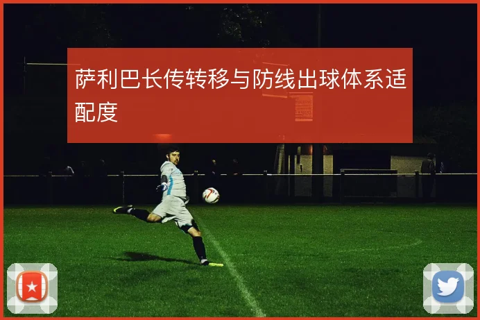 萨利巴长传转移与防线出球体系适配度