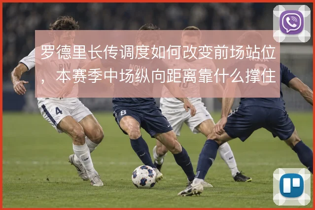 罗德里长传调度如何改变前场站位,本赛季中场纵向距离靠什么撑住