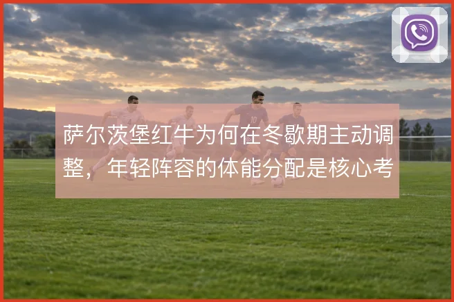 萨尔茨堡红牛为何在冬歇期主动调整，年轻阵容的体能分配是核心考量