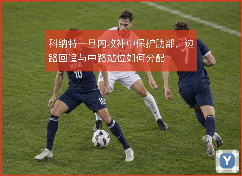 科纳特一旦内收补中保护肋部,边路回追与中路站位如何分配