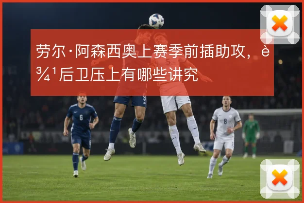 劳尔·阿森西奥上赛季前插助攻,边后卫压上有哪些讲究