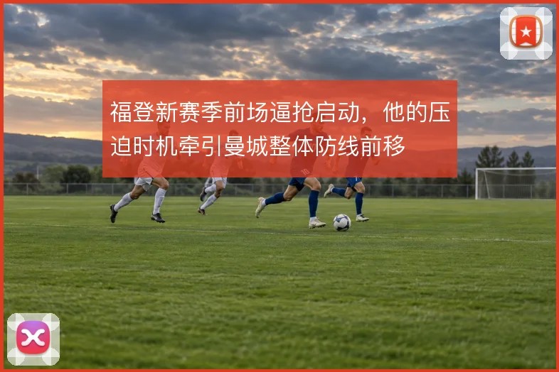 福登新赛季前场逼抢启动,他的压迫时机牵引曼城整体防线前移