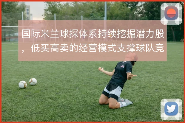 国际米兰球探体系持续挖掘潜力股，低买高卖的经营模式支撑球队竞争力