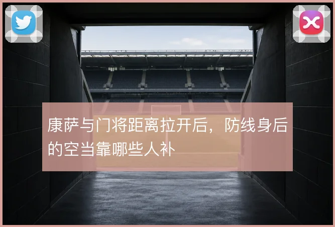 康萨与门将距离拉开后，防线身后的空当靠哪些人补