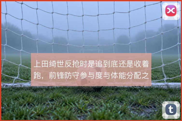 上田绮世反抢时是追到底还是收着跑,前锋防守参与度与体能分配之间