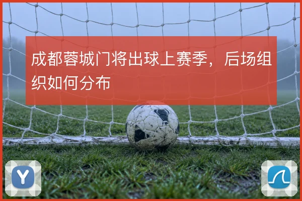 成都蓉城门将出球上赛季，后场组织如何分布