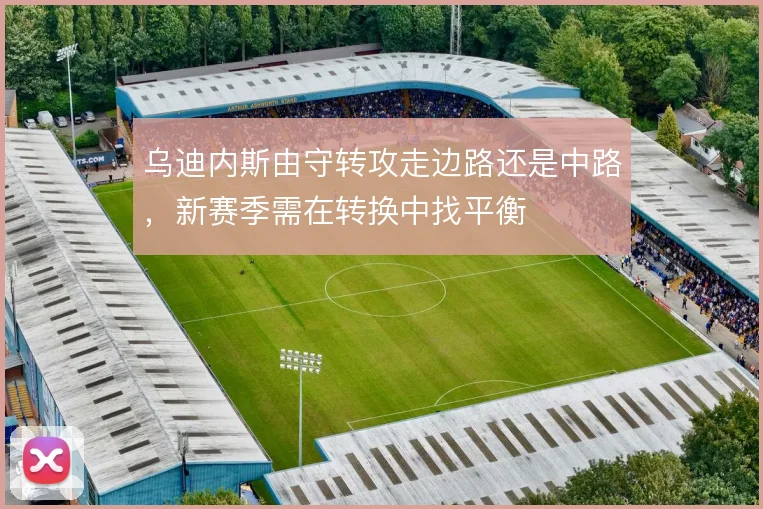 乌迪内斯由守转攻走边路还是中路,新赛季需在转换中找平衡