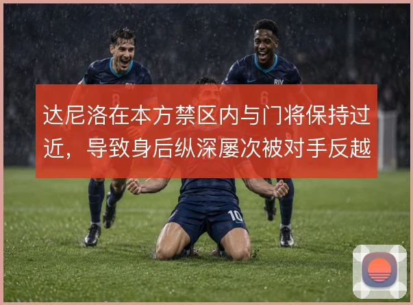 达尼洛在本方禁区内与门将保持过近,导致身后纵深屡次被对手反越位利用