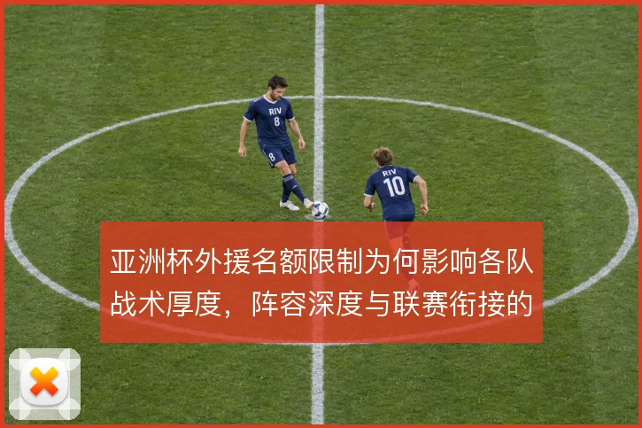 亚洲杯外援名额限制为何影响各队战术厚度，阵容深度与联赛衔接的矛盾