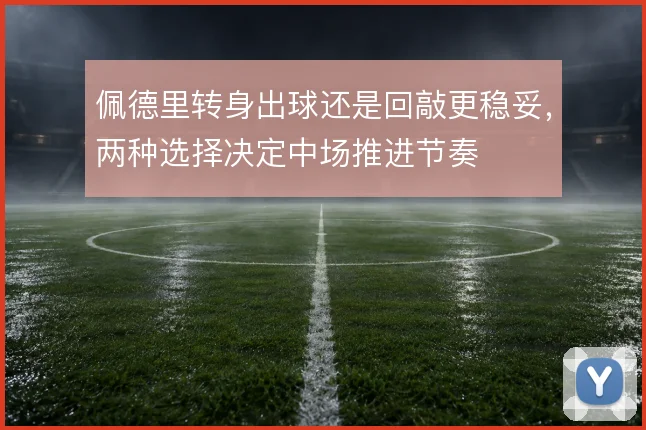 佩德里转身出球还是回敲更稳妥，两种选择决定中场推进节奏