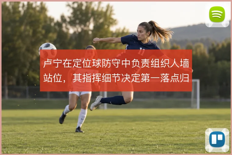 卢宁在定位球防守中负责组织人墙站位，其指挥细节决定第一落点归属