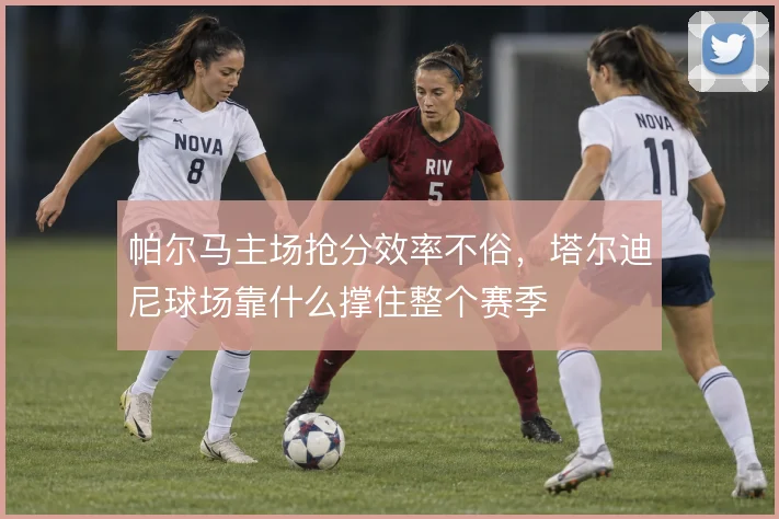 帕尔马主场抢分效率不俗,塔尔迪尼球场靠什么撑住整个赛季
