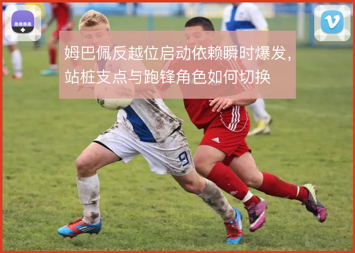 姆巴佩反越位启动依赖瞬时爆发，站桩支点与跑锋角色如何切换