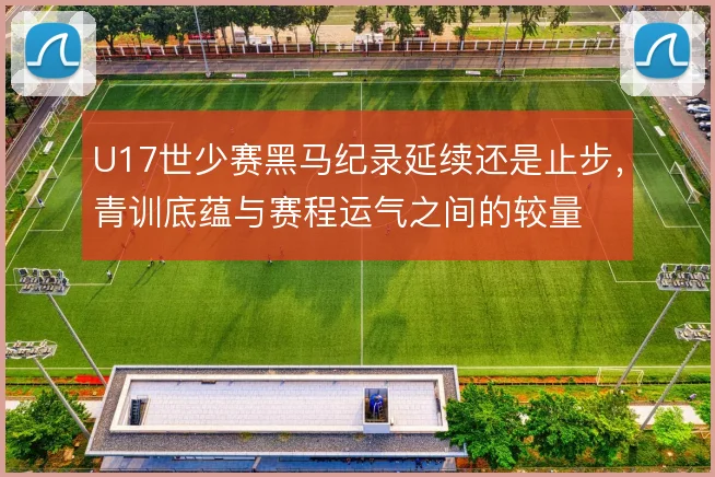 U17世少赛黑马纪录延续还是止步,青训底蕴与赛程运气之间的较量