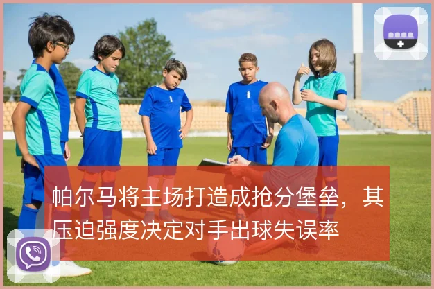帕尔马将主场打造成抢分堡垒,其压迫强度决定对手出球失误率