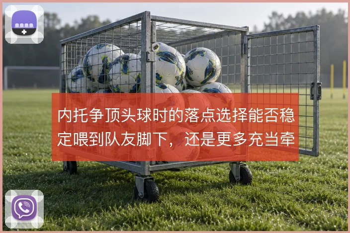 内托争顶头球时的落点选择能否稳定喂到队友脚下，还是更多充当牵制点